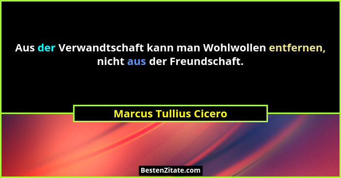 Aus der Verwandtschaft kann man Wohlwollen entfernen, nicht aus der Freundschaft.... - Marcus Tullius Cicero