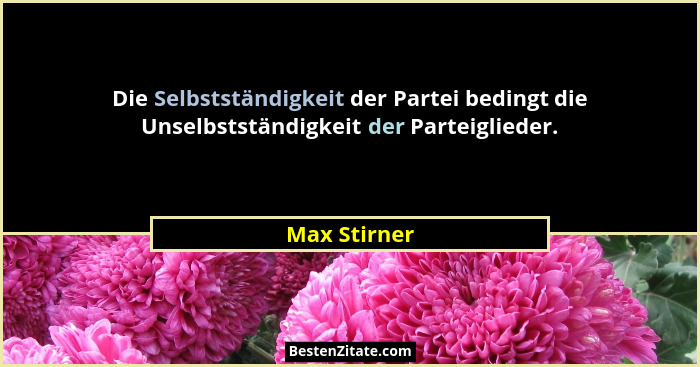 Die Selbstständigkeit der Partei bedingt die Unselbstständigkeit der Parteiglieder.... - Max Stirner