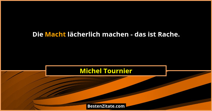 Die Macht lächerlich machen - das ist Rache.... - Michel Tournier