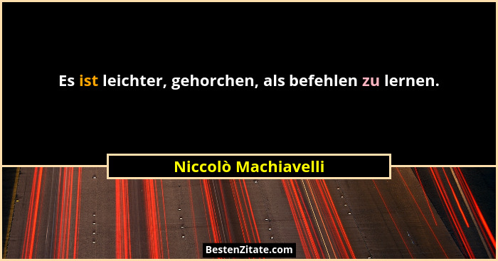 Es ist leichter, gehorchen, als befehlen zu lernen.... - Niccolò Machiavelli