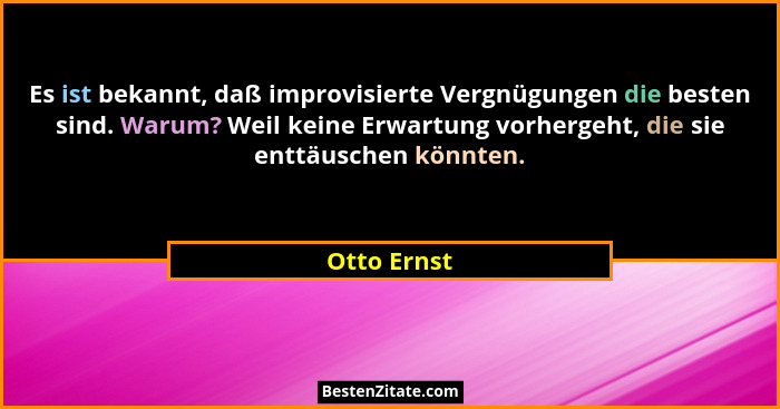 Es ist bekannt, daß improvisierte Vergnügungen die besten sind. Warum? Weil keine Erwartung vorhergeht, die sie enttäuschen könnten.... - Otto Ernst