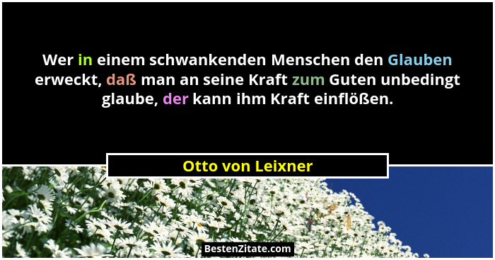 Wer in einem schwankenden Menschen den Glauben erweckt, daß man an seine Kraft zum Guten unbedingt glaube, der kann ihm Kraft einfl... - Otto von Leixner