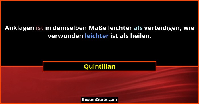 Anklagen ist in demselben Maße leichter als verteidigen, wie verwunden leichter ist als heilen.... - Quintilian