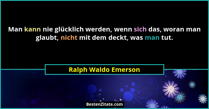 Man kann nie glücklich werden, wenn sich das, woran man glaubt, nicht mit dem deckt, was man tut.... - Ralph Waldo Emerson
