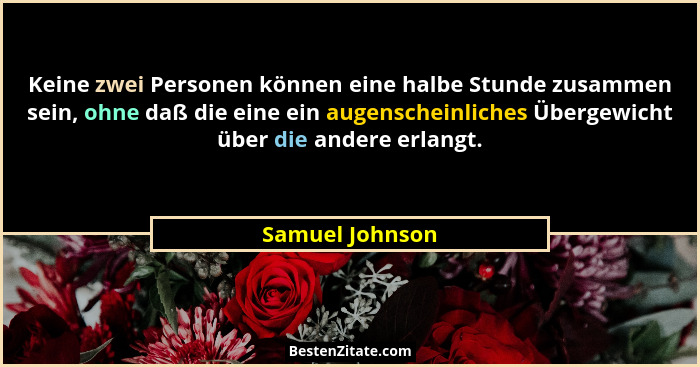 Keine zwei Personen können eine halbe Stunde zusammen sein, ohne daß die eine ein augenscheinliches Übergewicht über die andere erlan... - Samuel Johnson