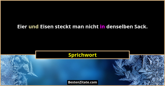 Eier und Eisen steckt man nicht in denselben Sack.... - Sprichwort