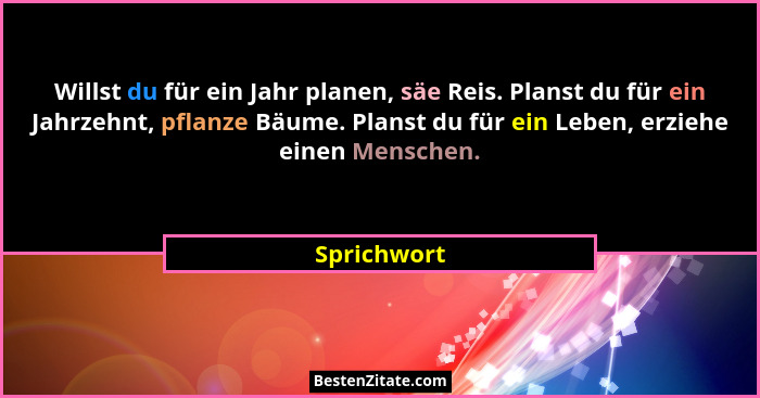 Willst du für ein Jahr planen, säe Reis. Planst du für ein Jahrzehnt, pflanze Bäume. Planst du für ein Leben, erziehe einen Menschen.... - Sprichwort