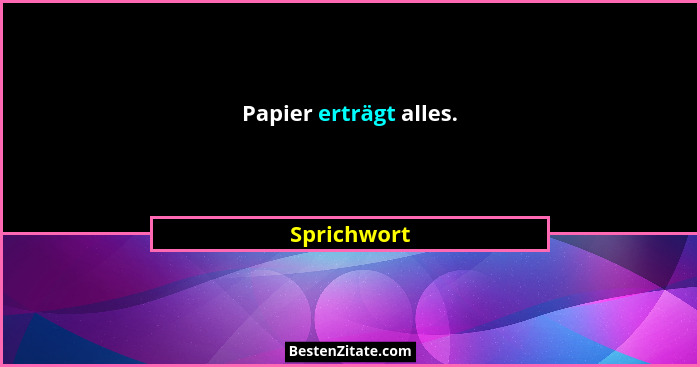 Papier erträgt alles.... - Sprichwort