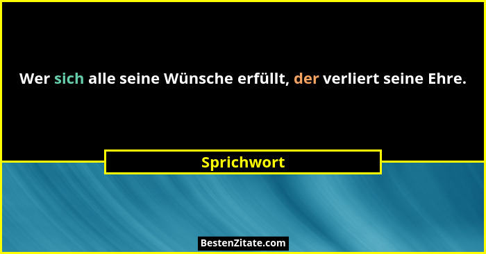 Wer sich alle seine Wünsche erfüllt, der verliert seine Ehre.... - Sprichwort