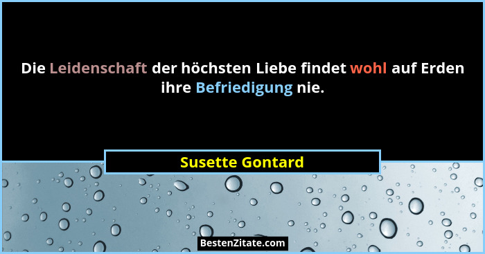 Die Leidenschaft der höchsten Liebe findet wohl auf Erden ihre Befriedigung nie.... - Susette Gontard