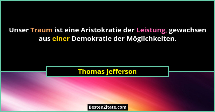 Unser Traum ist eine Aristokratie der Leistung, gewachsen aus einer Demokratie der Möglichkeiten.... - Thomas Jefferson