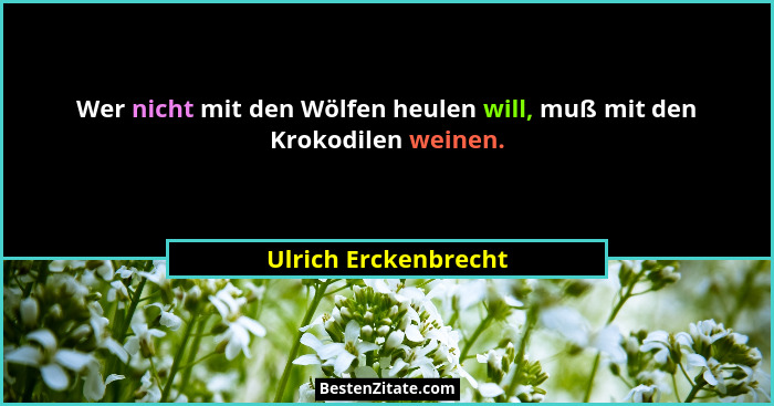 Wer nicht mit den Wölfen heulen will, muß mit den Krokodilen weinen.... - Ulrich Erckenbrecht