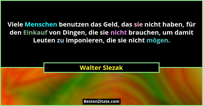 Viele Menschen benutzen das Geld, das sie nicht haben, für den Einkauf von Dingen, die sie nicht brauchen, um damit Leuten zu imponier... - Walter Slezak