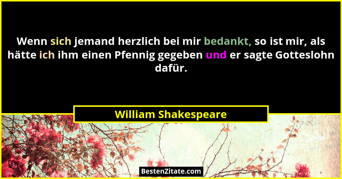 Wenn sich jemand herzlich bei mir bedankt, so ist mir, als hätte ich ihm einen Pfennig gegeben und er sagte Gotteslohn dafür.... - William Shakespeare