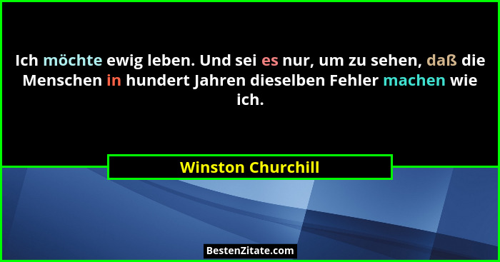Ich möchte ewig leben. Und sei es nur, um zu sehen, daß die Menschen in hundert Jahren dieselben Fehler machen wie ich.... - Winston Churchill