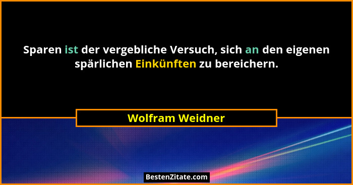 Sparen ist der vergebliche Versuch, sich an den eigenen spärlichen Einkünften zu bereichern.... - Wolfram Weidner