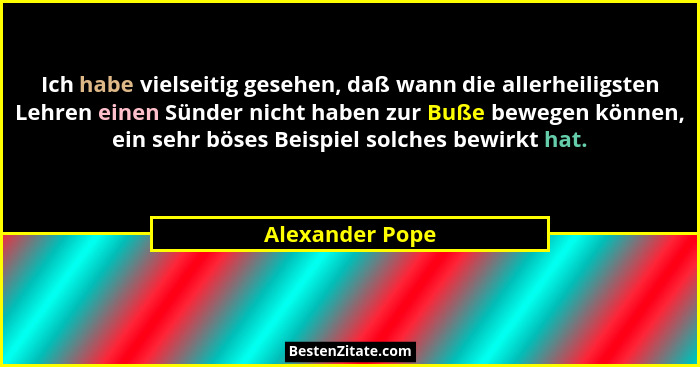 Ich habe vielseitig gesehen, daß wann die allerheiligsten Lehren einen Sünder nicht haben zur Buße bewegen können, ein sehr böses Bei... - Alexander Pope