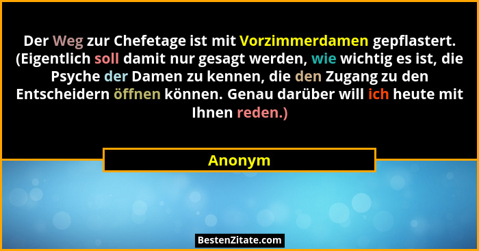 Der Weg zur Chefetage ist mit Vorzimmerdamen gepflastert. (Eigentlich soll damit nur gesagt werden, wie wichtig es ist, die Psyche der Damen... - Anonym