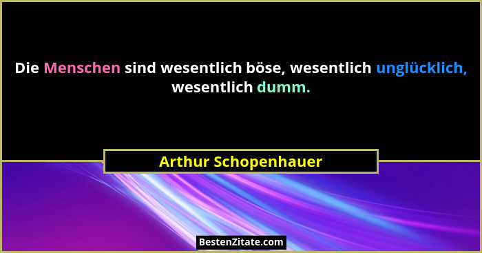 Die Menschen sind wesentlich böse, wesentlich unglücklich, wesentlich dumm.... - Arthur Schopenhauer