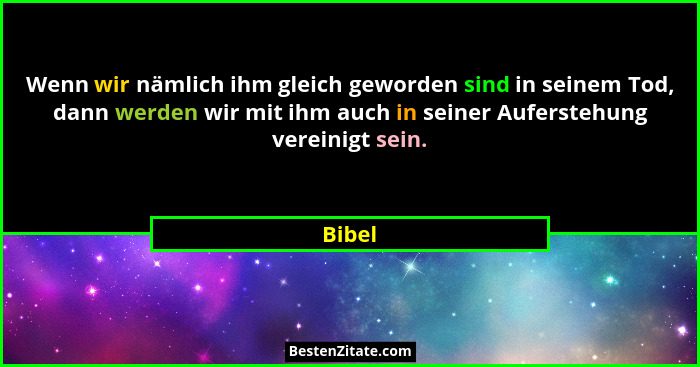 Wenn wir nämlich ihm gleich geworden sind in seinem Tod, dann werden wir mit ihm auch in seiner Auferstehung vereinigt sein.... - Bibel
