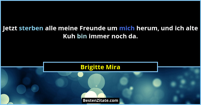Jetzt sterben alle meine Freunde um mich herum, und ich alte Kuh bin immer noch da.... - Brigitte Mira
