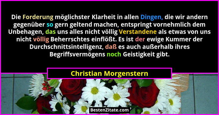 Die Forderung möglichster Klarheit in allen Dingen, die wir andern gegenüber so gern geltend machen, entspringt vornehmlich de... - Christian Morgenstern