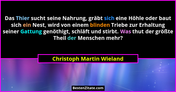 Das Thier sucht seine Nahrung, gräbt sich eine Höhle oder baut sich ein Nest, wird von einem blinden Triebe zur Erhaltung s... - Christoph Martin Wieland