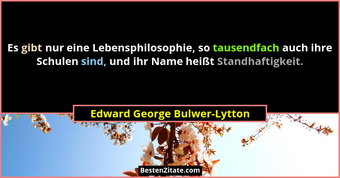 Es gibt nur eine Lebensphilosophie, so tausendfach auch ihre Schulen sind, und ihr Name heißt Standhaftigkeit.... - Edward George Bulwer-Lytton