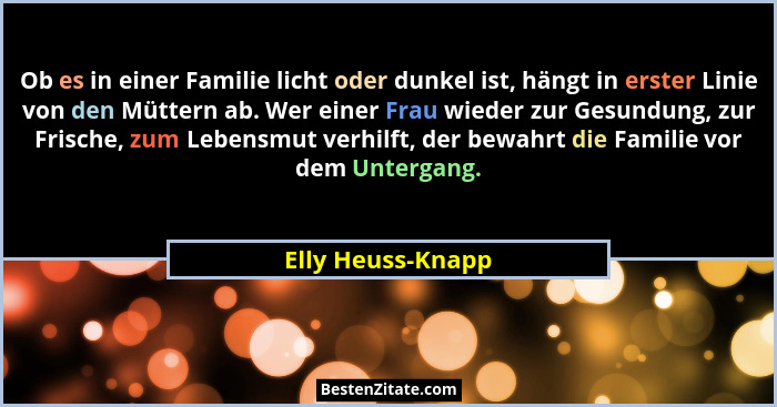 Ob es in einer Familie licht oder dunkel ist, hängt in erster Linie von den Müttern ab. Wer einer Frau wieder zur Gesundung, zur Fr... - Elly Heuss-Knapp