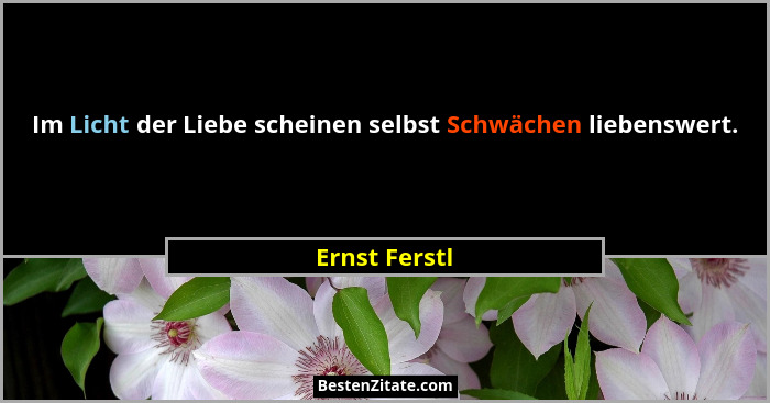 Im Licht der Liebe scheinen selbst Schwächen liebenswert.... - Ernst Ferstl