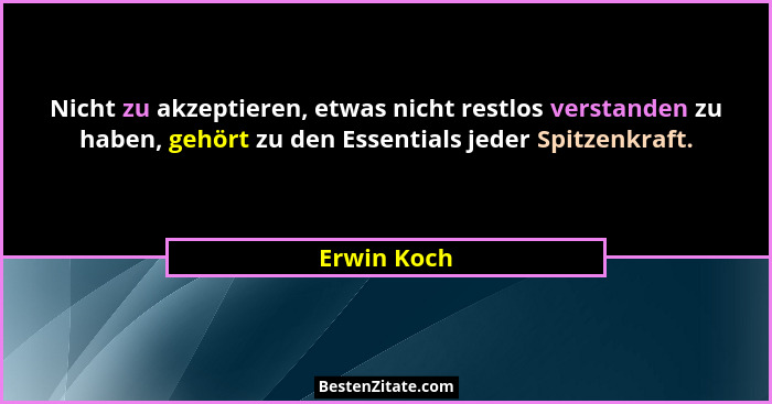 Nicht zu akzeptieren, etwas nicht restlos verstanden zu haben, gehört zu den Essentials jeder Spitzenkraft.... - Erwin Koch