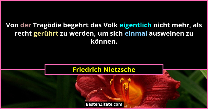 Von der Tragödie begehrt das Volk eigentlich nicht mehr, als recht gerührt zu werden, um sich einmal ausweinen zu können.... - Friedrich Nietzsche