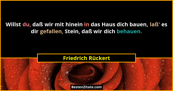 Willst du, daß wir mit hinein in das Haus dich bauen, laß' es dir gefallen, Stein, daß wir dich behauen.... - Friedrich Rückert