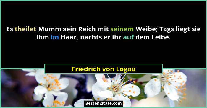Es theilet Mumm sein Reich mit seinem Weibe; Tags liegt sie ihm im Haar, nachts er ihr auf dem Leibe.... - Friedrich von Logau