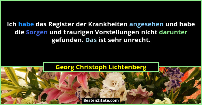 Ich habe das Register der Krankheiten angesehen und habe die Sorgen und traurigen Vorstellungen nicht darunter gefunden.... - Georg Christoph Lichtenberg