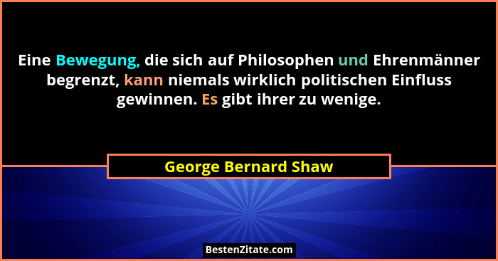 Eine Bewegung, die sich auf Philosophen und Ehrenmänner begrenzt, kann niemals wirklich politischen Einfluss gewinnen. Es gibt i... - George Bernard Shaw