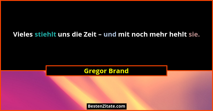 Vieles stiehlt uns die Zeit – und mit noch mehr hehlt sie.... - Gregor Brand