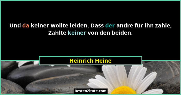 Und da keiner wollte leiden, Dass der andre für ihn zahle, Zahlte keiner von den beiden.... - Heinrich Heine