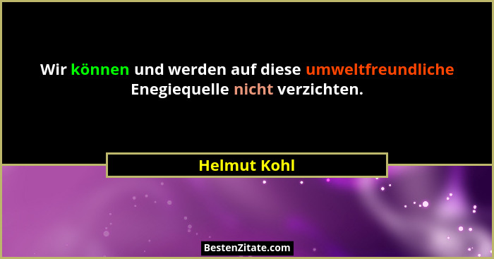 Wir können und werden auf diese umweltfreundliche Enegiequelle nicht verzichten.... - Helmut Kohl