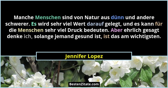 Manche Menschen sind von Natur aus dünn und andere schwerer. Es wird sehr viel Wert darauf gelegt, und es kann für die Menschen sehr... - Jennifer Lopez