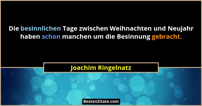 Die besinnlichen Tage zwischen Weihnachten und Neujahr haben schon manchen um die Besinnung gebracht.... - Joachim Ringelnatz