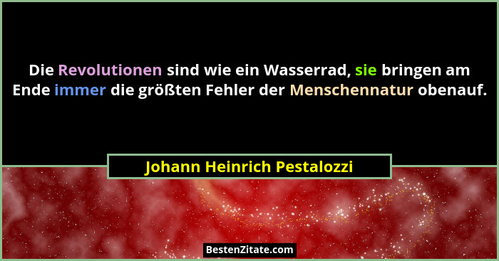 Die Revolutionen sind wie ein Wasserrad, sie bringen am Ende immer die größten Fehler der Menschennatur obenauf.... - Johann Heinrich Pestalozzi