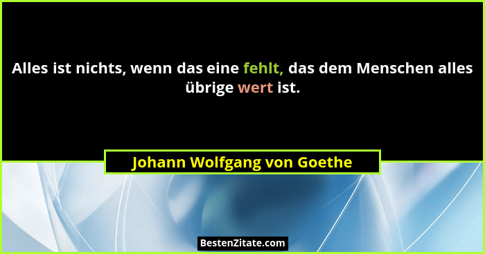 Alles ist nichts, wenn das eine fehlt, das dem Menschen alles übrige wert ist.... - Johann Wolfgang von Goethe