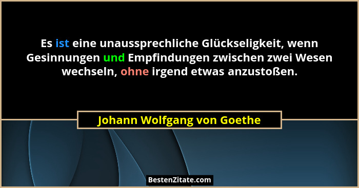 Es ist eine unaussprechliche Glückseligkeit, wenn Gesinnungen und Empfindungen zwischen zwei Wesen wechseln, ohne irgend... - Johann Wolfgang von Goethe