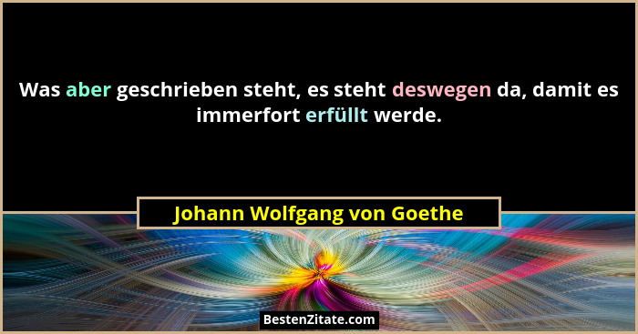 Was aber geschrieben steht, es steht deswegen da, damit es immerfort erfüllt werde.... - Johann Wolfgang von Goethe