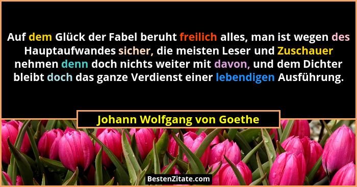 Auf dem Glück der Fabel beruht freilich alles, man ist wegen des Hauptaufwandes sicher, die meisten Leser und Zuschauer n... - Johann Wolfgang von Goethe