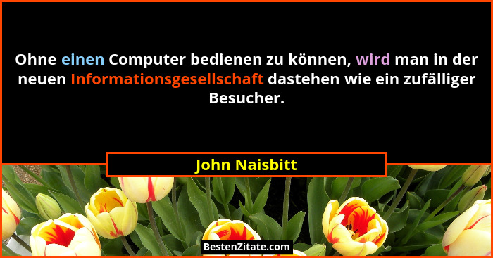 Ohne einen Computer bedienen zu können, wird man in der neuen Informationsgesellschaft dastehen wie ein zufälliger Besucher.... - John Naisbitt