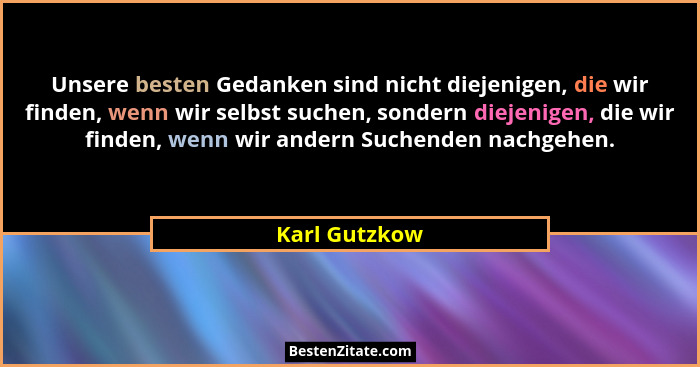 Unsere besten Gedanken sind nicht diejenigen, die wir finden, wenn wir selbst suchen, sondern diejenigen, die wir finden, wenn wir ande... - Karl Gutzkow