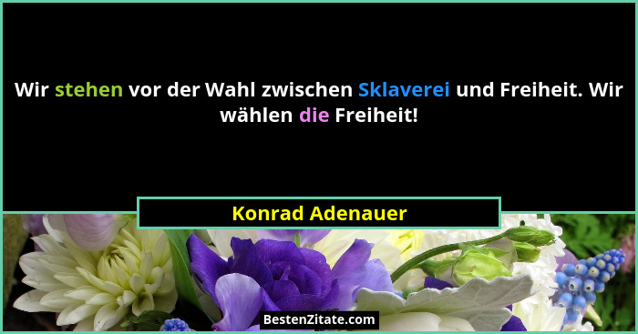 Wir stehen vor der Wahl zwischen Sklaverei und Freiheit. Wir wählen die Freiheit!... - Konrad Adenauer