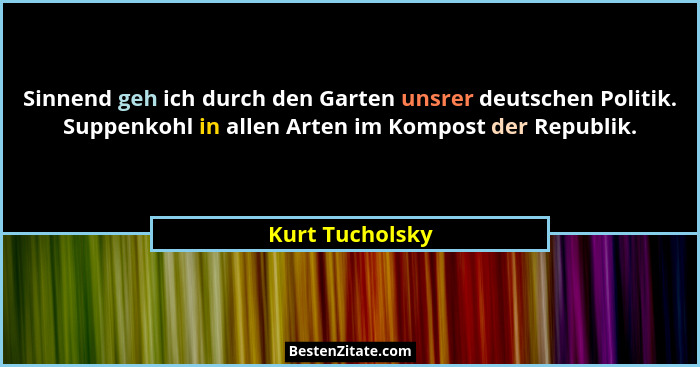Sinnend geh ich durch den Garten unsrer deutschen Politik. Suppenkohl in allen Arten im Kompost der Republik.... - Kurt Tucholsky